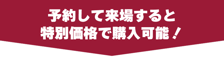 予約して来場すると特別価格で購入可能！